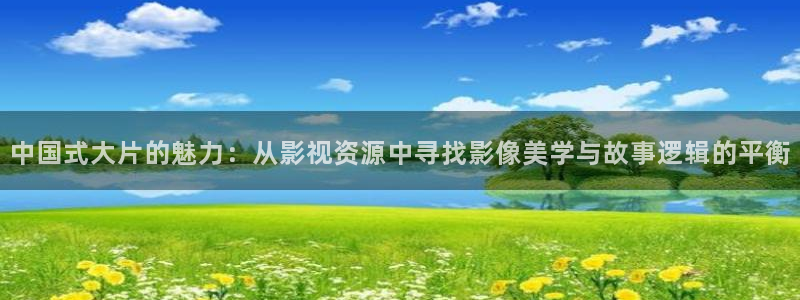 国产宅男视频在线播放：中国式大片的魅力：从影视资源中寻找影像美学与故事逻辑的平衡