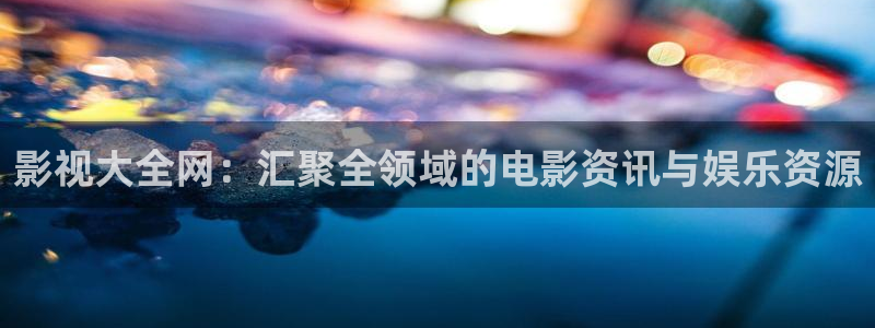 欧美宅男视频：影视大全网：汇聚全领域的电影资讯与娱乐资源